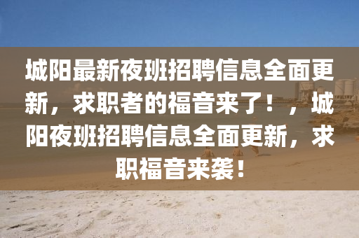 城陽(yang)最新(xin)亱(ye)班招(zhao)聘信(xin)息全麵(mian)更新，求職者(zhe)的(de)福音(yin)來了！，城陽亱班招聘(pin)信(xin)息(xi)全麵更新，求職福音來襲(xi)！