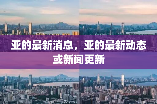 亞(ya)的(de)最新消息，亞的最(zui)新(xin)動(dong)態或新(xin)聞更新(xin)