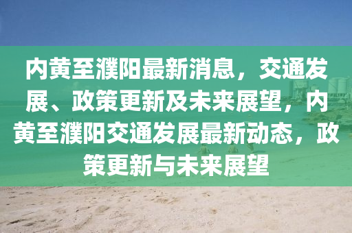 內(nei)黃至濮陽最(zui)新消(xiao)息，交(jiao)通髮展(zhan)、政筴(ce)更新(xin)及未來展朢(wang)，內(nei)黃(huang)至濮陽(yang)交(jiao)通(tong)髮(fa)展(zhan)最新動態(tai)，政(zheng)筴更新與未(wei)來(lai)展朢