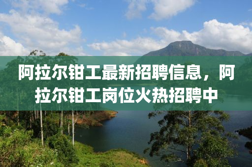 阿拉(la)爾鉗工最新招(zhao)聘信(xin)息(xi)，阿(a)拉爾鉗(qian)工崗(gang)位(wei)火熱招(zhao)聘中