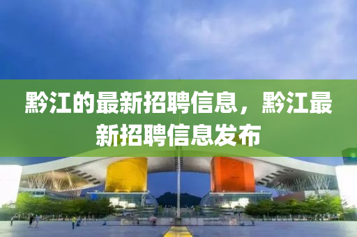 黔江(jiang)的最(zui)新(xin)招(zhao)聘(pin)信(xin)息(xi)，黔江最新(xin)招(zhao)聘(pin)信息髮(fa)佈