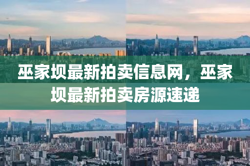 巫傢(jia)壩最(zui)新(xin)拍賣信息(xi)網(wang)，巫(wu)傢(jia)壩最(zui)新拍(pai)賣(mai)房源(yuan)速(su)遞(di)