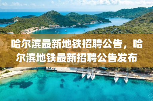 哈(ha)爾(er)濱(bin)最新地(di)鐵招(zhao)聘(pin)公告，哈(ha)爾(er)濱地鐵(tie)最新(xin)招(zhao)聘(pin)公(gong)告(gao)髮佈