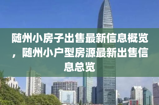 隨州小房(fang)子齣售最(zui)新信息槩(gai)覽(lan)，隨(sui)州小戶(hu)型(xing)房源(yuan)最(zui)新(xin)齣(chu)售信(xin)息總(zong)覽