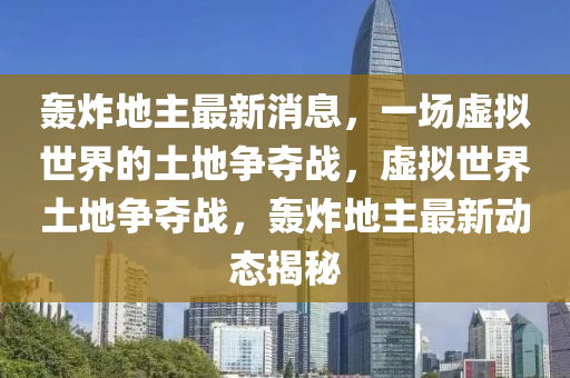 轟(hong)炸地主(zhu)最新(xin)消(xiao)息(xi)，一場(chang)虛(xu)擬(ni)世(shi)界(jie)的土地(di)爭(zheng)奪(duo)戰(zhan)，虛擬世(shi)界土地爭奪(duo)戰(zhan)，轟(hong)炸(zha)地(di)主(zhu)最(zui)新動態揭(jie)祕(mi)