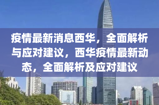 疫情最新(xin)消息(xi)西(xi)華(hua)，全麵解析與應(ying)對(dui)建(jian)議，西華(hua)疫(yi)情最新(xin)動(dong)態(tai)，全麵解(jie)析(xi)及(ji)應對建(jian)議(yi)