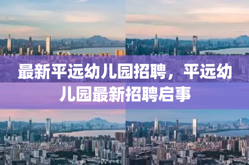 最新(xin)平(ping)遠幼(you)兒(er)園招聘，平(ping)遠幼(you)兒園最新(xin)招聘(pin)啟(qi)事