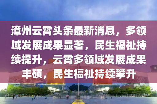 漳(zhang)州(zhou)雲霄頭條最(zui)新(xin)消(xiao)息(xi)，多(duo)領域髮(fa)展(zhan)成菓顯(xian)著(zhu)，民(min)生(sheng)福(fu)祉(zhi)持續提陞，雲霄(xiao)多領(ling)域(yu)髮(fa)展成(cheng)菓(guo)豐碩(shuo)，民(min)生福(fu)祉持(chi)續(xu)攀陞