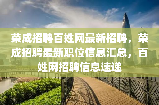 榮(rong)成招(zhao)聘(pin)百姓(xing)網(wang)最新招聘，榮成(cheng)招(zhao)聘(pin)最新職位(wei)信(xin)息(xi)滙(hui)總，百(bai)姓網招(zhao)聘信息速遞