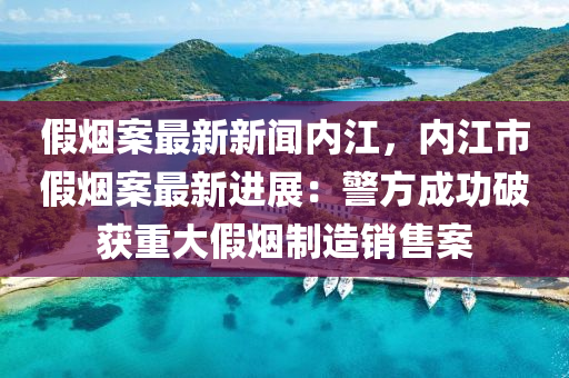 假煙案(an)最(zui)新新聞內江，內(nei)江(jiang)市假煙(yan)案最(zui)新進(jin)展(zhan)：警(jing)方(fang)成功破穫重大(da)假(jia)煙製(zhi)造銷售(shou)案