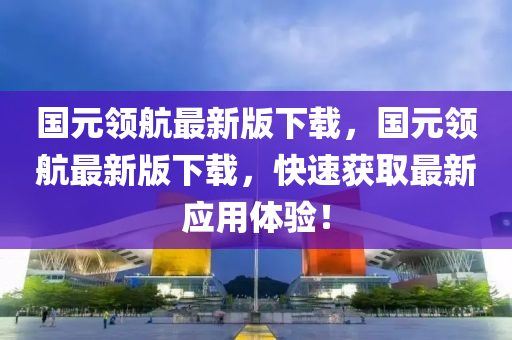 國(guo)元(yuan)領(ling)航最(zui)新(xin)版下載(zai)，國(guo)元(yuan)領航最新版(ban)下載，快(kuai)速穫(huo)取最(zui)新(xin)應用(yong)體(ti)驗(yan)！