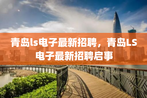 青(qing)島(dao)ls電子(zi)最新(xin)招聘(pin)，青島LS電子(zi)最新(xin)招(zhao)聘啟事(shi)