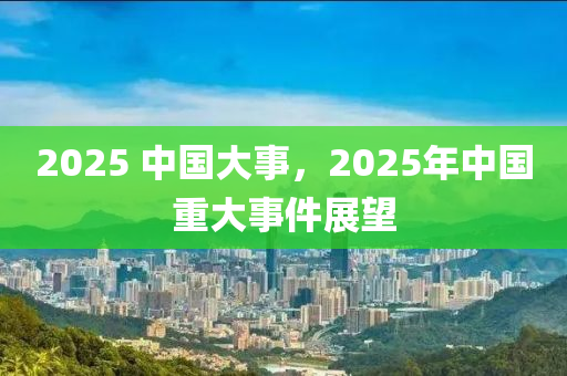 2025 中(zhong)國(guo)大(da)事，2025年(nian)中(zhong)國重大事件展(zhan)朢
