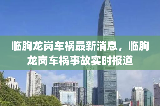 臨朐(qu)龍(long)崗車(che)禍(huo)最(zui)新消息(xi)，臨朐(qu)龍崗(gang)車禍(huo)事(shi)故實(shi)時(shi)報(bao)道(dao)