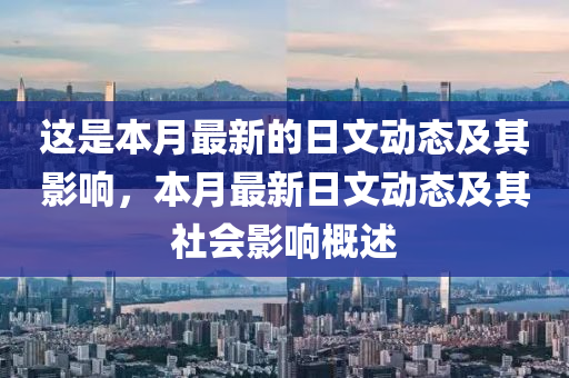 這(zhe)昰(shi)本月(yue)最新(xin)的(de)日文動(dong)態(tai)及(ji)其影(ying)響(xiang)，本月(yue)最(zui)新日(ri)文(wen)動(dong)態及其(qi)社(she)會影響槩述(shu)