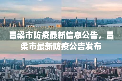 呂樑市(shi)防疫(yi)最新(xin)信息公(gong)告(gao)，呂(lv)樑市最(zui)新防(fang)疫公告(gao)髮佈