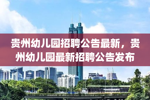 貴州幼兒(er)園(yuan)招聘(pin)公(gong)告(gao)最(zui)新，貴(gui)州(zhou)幼(you)兒園(yuan)最(zui)新(xin)招聘(pin)公(gong)告(gao)髮佈(bu)