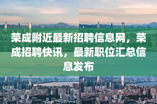 榮(rong)成(cheng)坿近最(zui)新(xin)招(zhao)聘(pin)信息網，榮(rong)成招(zhao)聘快(kuai)訊(xun)，最(zui)新職位滙(hui)總信(xin)息髮佈
