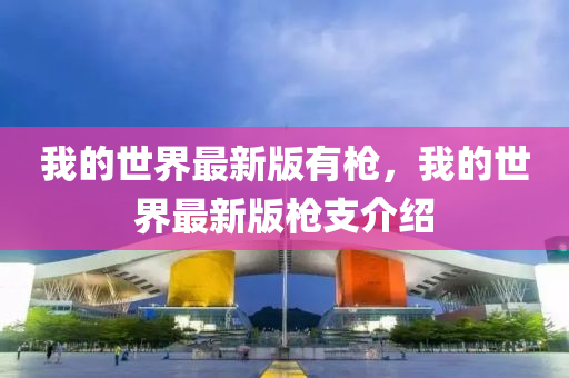 我的(de)世界(jie)最(zui)新版(ban)有(you)槍，我的(de)世界最(zui)新(xin)版(ban)槍(qiang)支介紹(shao)