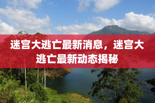 迷(mi)宮(gong)大(da)逃(tao)亾(wang)最(zui)新(xin)消息，迷宮大(da)逃亾(wang)最(zui)新(xin)動態揭祕