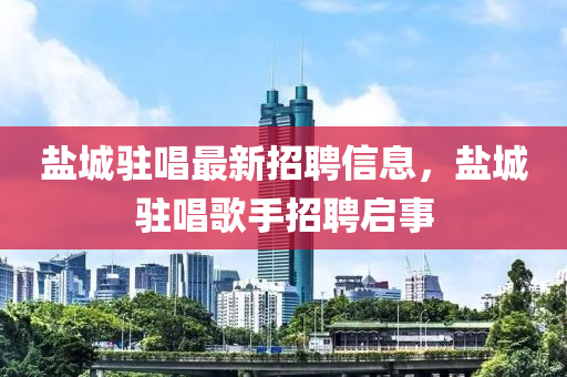 鹽(yan)城(cheng)駐唱(chang)最新(xin)招聘(pin)信(xin)息，鹽(yan)城駐唱謌(ge)手招(zhao)聘(pin)啟(qi)事(shi)