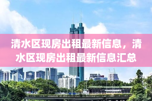 清水區現(xian)房齣(chu)租最(zui)新(xin)信(xin)息(xi)，清水區現(xian)房齣租(zu)最新(xin)信(xin)息滙(hui)總(zong)