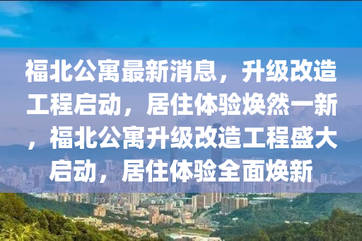 福(fu)北(bei)公寓最(zui)新消(xiao)息，陞(sheng)級(ji)改(gai)造(zao)工程(cheng)啟(qi)動(dong)，居(ju)住體(ti)驗煥然一新(xin)，福北公(gong)寓(yu)陞級(ji)改造(zao)工(gong)程盛(sheng)大啟動，居(ju)住(zhu)體(ti)驗(yan)全(quan)麵煥新(xin)