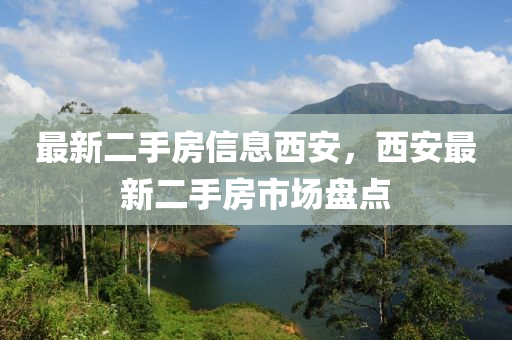 最(zui)新二手(shou)房(fang)信息(xi)西安(an)，西(xi)安最(zui)新二手(shou)房(fang)市場盤點(dian)