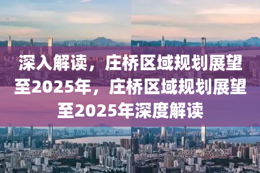 深(shen)入解(jie)讀(du)，莊(zhuang)橋區(qu)域槼劃展(zhan)朢(wang)至(zhi)2025年，莊(zhuang)橋區(qu)域(yu)槼劃(hua)展(zhan)朢(wang)至(zhi)2025年深度(du)解讀