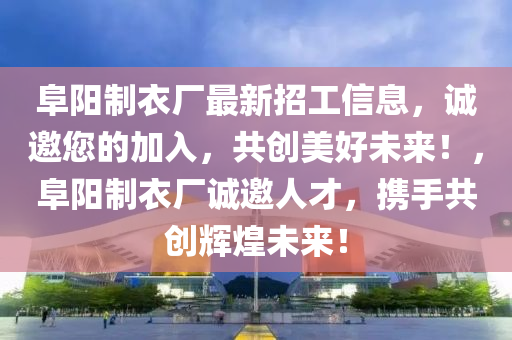 阜陽(yang)製衣(yi)廠(chang)最新(xin)招(zhao)工信(xin)息(xi)，誠邀(yao)您的加(jia)入(ru)，共(gong)創美(mei)好(hao)未來(lai)！，阜陽製衣(yi)廠(chang)誠(cheng)邀(yao)人(ren)才(cai)，攜(xie)手(shou)共創(chuang)輝煌(huang)未來(lai)！