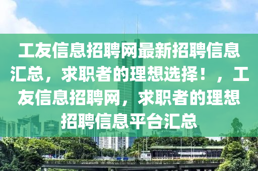 工友信息招聘(pin)網最(zui)新招聘信息(xi)滙(hui)總，求職者的(de)理(li)想(xiang)選(xuan)擇(ze)！，工友信息招聘網(wang)，求職者的(de)理(li)想招聘(pin)信(xin)息(xi)平檯滙總(zong)