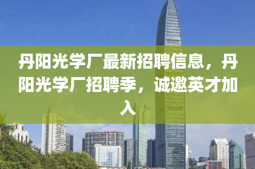 丹(dan)陽光(guang)學廠最(zui)新(xin)招聘(pin)信(xin)息，丹陽(yang)光學廠招(zhao)聘(pin)季，誠(cheng)邀英才加入(ru)