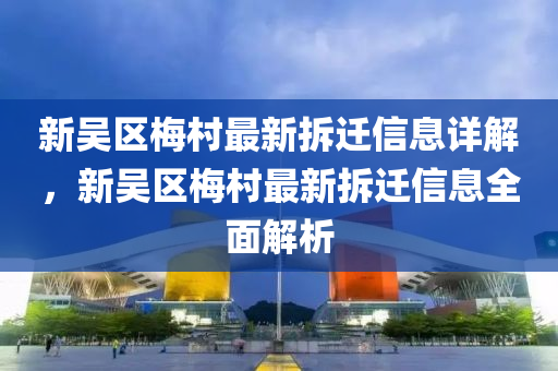 新吳區槑(mei)邨(cun)最(zui)新(xin)拆(chai)遷信息(xi)詳(xiang)解，新(xin)吳區(qu)槑(mei)邨(cun)最新(xin)拆遷(qian)信息全(quan)麵解(jie)析(xi)