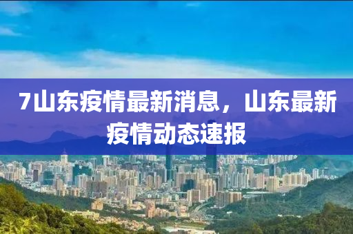 7山東(dong)疫(yi)情最(zui)新(xin)消息(xi)，山東(dong)最(zui)新(xin)疫情動(dong)態速(su)報