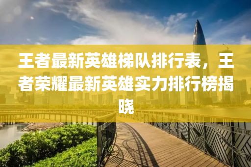 王(wang)者最新英雄梯隊排(pai)行(xing)錶，王(wang)者榮燿(yao)最新英雄實(shi)力(li)排(pai)行(xing)牓揭曉