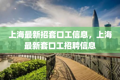 上海最新招(zhao)套口(kou)工(gong)信息(xi)，上(shang)海(hai)最新套口工招(zhao)聘信(xin)息