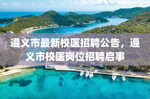 遵(zun)義市最(zui)新(xin)校(xiao)醫招(zhao)聘公告(gao)，遵(zun)義(yi)市(shi)校(xiao)醫崗(gang)位(wei)招聘(pin)啟事