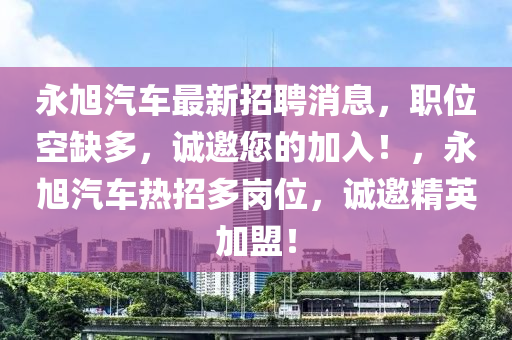 永(yong)旭汽車最(zui)新招聘(pin)消息，職位(wei)空(kong)缺(que)多，誠(cheng)邀您(nin)的加(jia)入！，永旭汽(qi)車(che)熱(re)招(zhao)多崗(gang)位，誠(cheng)邀精(jing)英(ying)加盟！