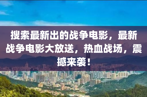 蒐索最新齣的(de)戰(zhan)爭(zheng)電影，最新戰爭(zheng)電影(ying)大(da)放送，熱血戰(zhan)場，震(zhen)撼來(lai)襲！