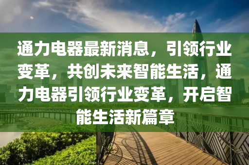 通(tong)力電器(qi)最新消息，引(yin)領(ling)行(xing)業(ye)變革(ge)，共創未來智能(neng)生活，通(tong)力(li)電器引(yin)領行(xing)業變革，開(kai)啟(qi)智(zhi)能生活(huo)新篇章