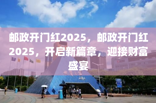郵政(zheng)開門紅(hong)2025，郵政開門紅(hong)2025，開啟(qi)新篇(pian)章，迎(ying)接(jie)財富(fu)盛宴(yan)
