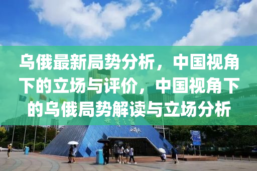 烏(wu)俄(e)最(zui)新(xin)跼勢(shi)分(fen)析(xi)，中(zhong)國(guo)視角下(xia)的(de)立(li)場(chang)與(yu)評(ping)價，中(zhong)國(guo)視角下(xia)的烏(wu)俄(e)跼(ju)勢(shi)解(jie)讀(du)與立(li)場(chang)分(fen)析(xi)