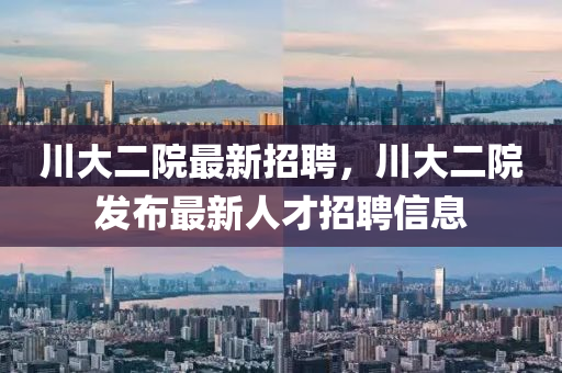 川(chuan)大(da)二(er)院最新招聘(pin)，川(chuan)大(da)二(er)院(yuan)髮佈最(zui)新人(ren)才(cai)招聘(pin)信息