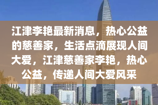 江津李豔最(zui)新(xin)消息(xi)，熱(re)心公(gong)益(yi)的(de)慈(ci)善傢(jia)，生(sheng)活(huo)點(dian)滴(di)展現人(ren)間大愛(ai)，江(jiang)津慈善(shan)傢(jia)李豔，熱(re)心公(gong)益(yi)，傳遞人間大(da)愛(ai)風(feng)採