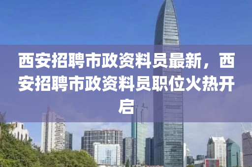 西安(an)招聘市(shi)政資(zi)料(liao)員(yuan)最(zui)新(xin)，西(xi)安招聘(pin)市(shi)政資(zi)料(liao)員職位(wei)火熱(re)開啟(qi)