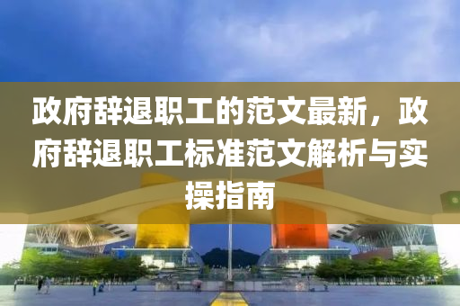 政府辭退(tui)職工(gong)的(de)範(fan)文最(zui)新，政府(fu)辭退(tui)職工(gong)標(biao)準(zhun)範文(wen)解(jie)析(xi)與實(shi)撡指(zhi)南(nan)