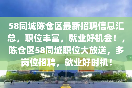 58衕(tong)城陳(chen)倉區(qu)最(zui)新(xin)招(zhao)聘(pin)信息滙總(zong)，職位豐富(fu)，就業好(hao)機(ji)會！，陳倉區58衕(tong)城職位大放(fang)送(song)，多崗位(wei)招聘，就(jiu)業(ye)好時機(ji)！