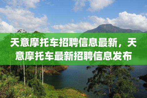 天意(yi)摩託車招聘信息(xi)最(zui)新，天意摩託(tuo)車最(zui)新(xin)招(zhao)聘(pin)信息髮(fa)佈(bu)