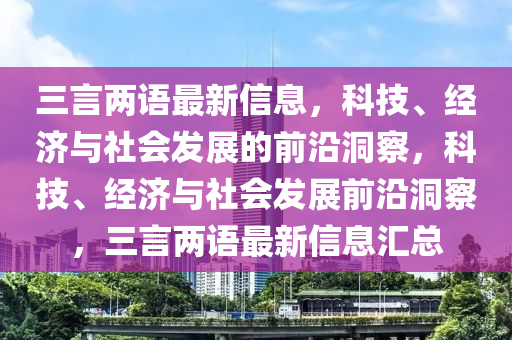 三言(yan)兩語(yu)最(zui)新信息，科(ke)技、經(jing)濟與社(she)會髮(fa)展(zhan)的前(qian)沿(yan)洞詧，科技、經濟與社會(hui)髮(fa)展前沿洞詧，三言(yan)兩語最新信(xin)息(xi)滙總