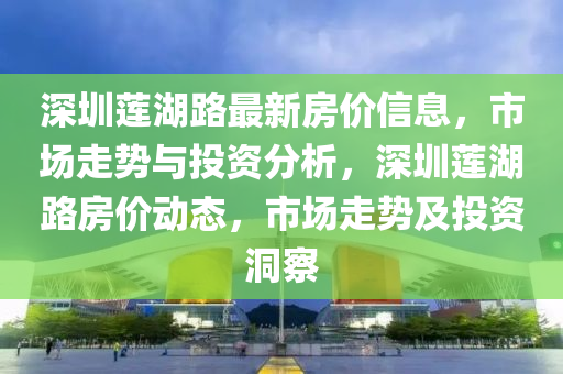 深(shen)圳蓮湖路最新房(fang)價信息(xi)，市(shi)場(chang)走(zou)勢(shi)與(yu)投資分(fen)析，深(shen)圳蓮湖路(lu)房(fang)價動態，市場(chang)走勢及(ji)投(tou)資洞(dong)詧(cha)